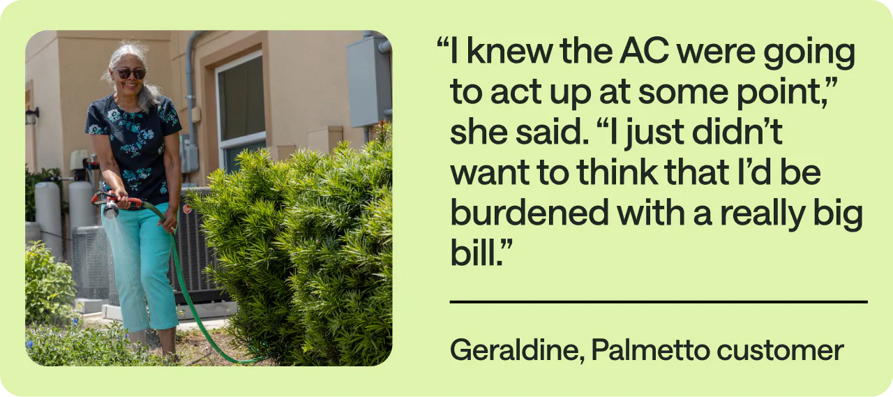 An image of Geraldine watering plants in front of her house with the pull quote, "I knew the AC were going to act up at some point. I just didn't want to think that I'd be burdened with a really big bill."