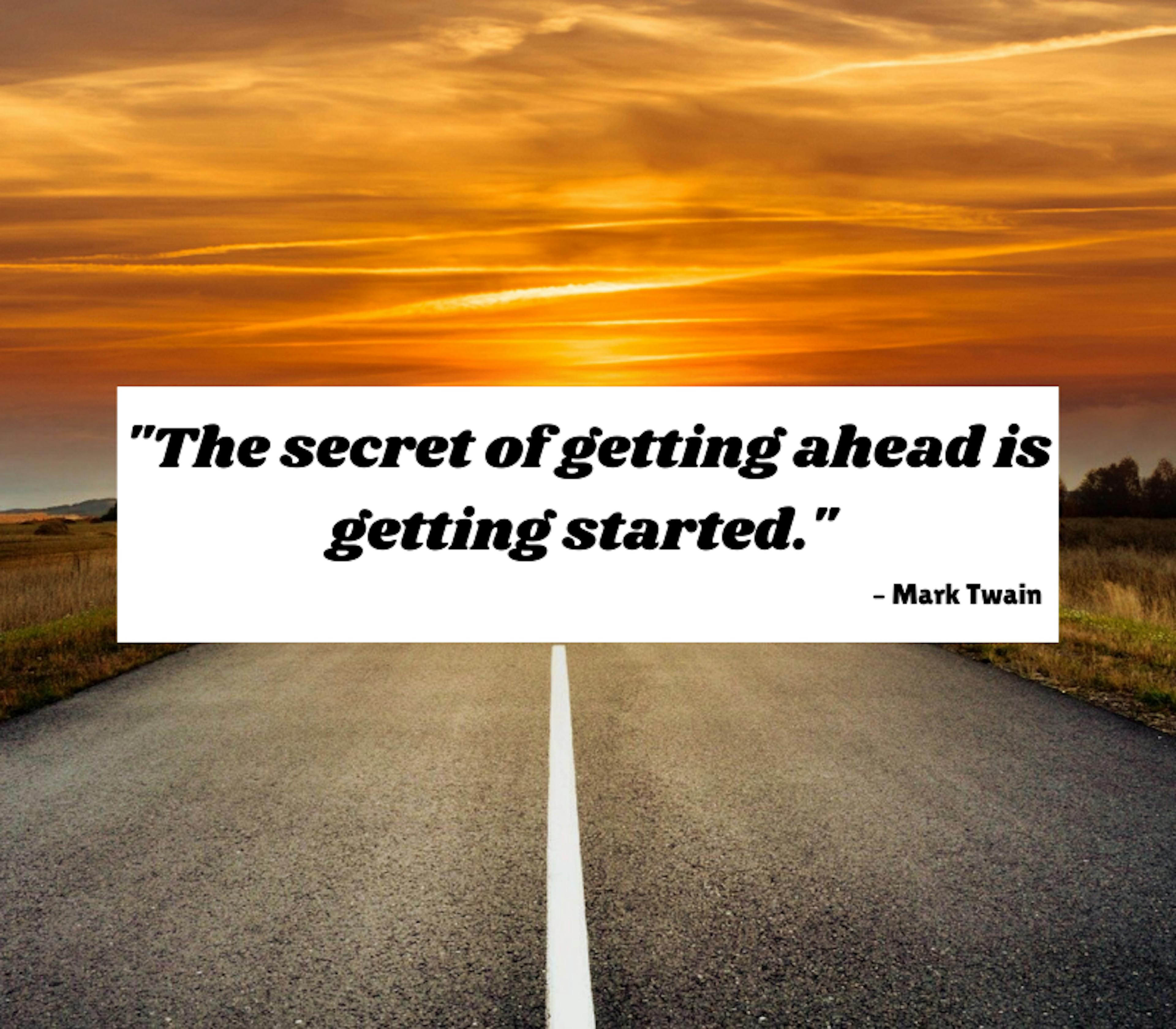 The secret of getting ahead is getting started