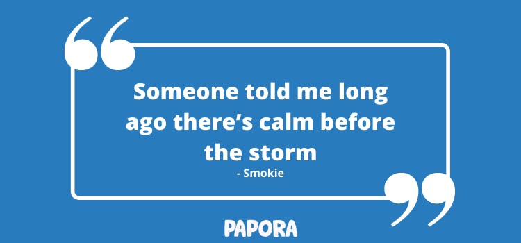 Someone told me long ago there's calm before the storm - Smokie. Papora.