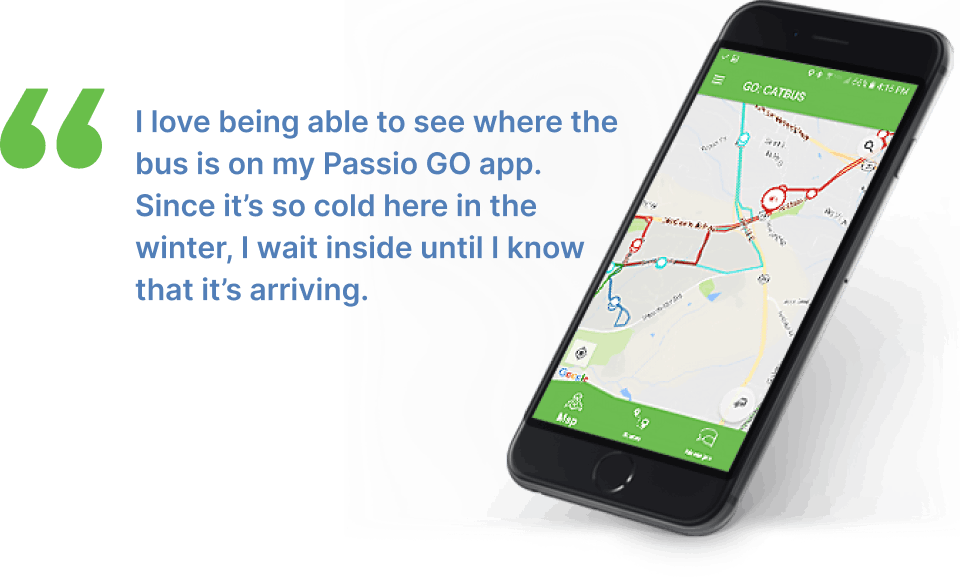 Image of app with this quote: I love being able to see where the bus is on my Passio GO app. Since it’s so cold here in the winter, I wait inside until I know that it’s arriving.