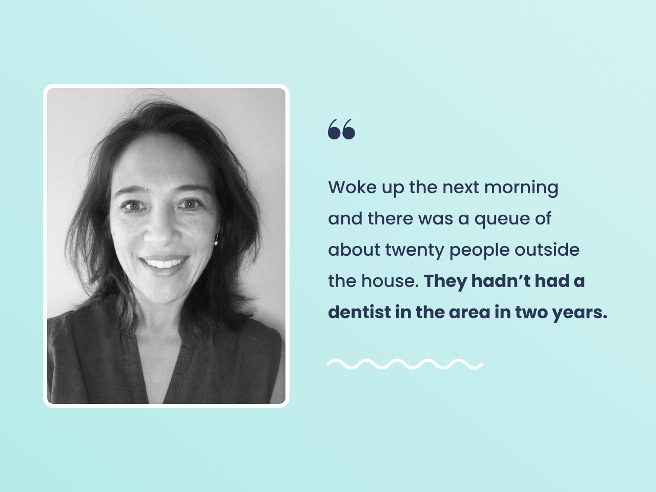 Portrait of Dr Som-Ling Leung and a quote by her, "Woke up the next morning
and there was a queue of
about twenty people outside the house. They hadn’t had a dentist in the area in two years."
