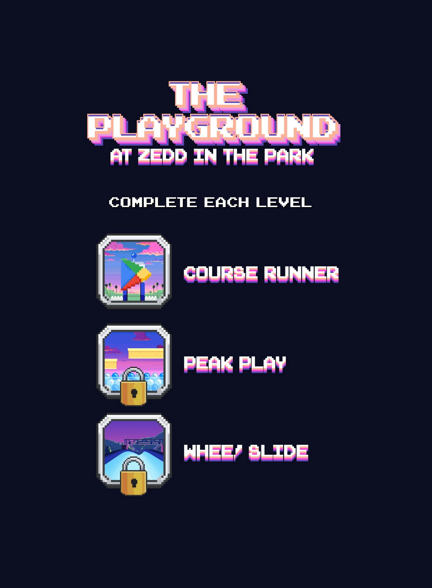 A retro, pixel art game menu screen titled 'THE PLAYGROUND AT ZEDD IN THE PARK' in large, stylized lettering, set against a dark blue background. It instructs players to 'COMPLETE EACH LEVEL' and lists three vertical level options, each with a distinct pixel art icon: 'COURSE RUNNER' (unlocked, showing a colorful play structure), 'PEAK PLAY' (locked with a padlock, showing a platformer scene), and 'WHEE! SLIDE' (locked with a padlock, showing a waterslide scene).