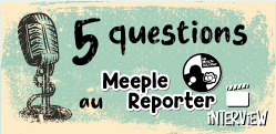 5 questions... Au Meeple Reporter 