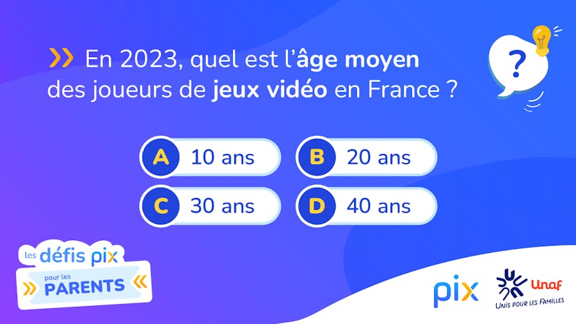 En 2023, quel est l'âge moyen des joueurs de jeux vidéo en France ? Réponse A : 10 ans. Réponse B : 20 ans. Réponse C : 30 ans. Réponse D : 40 ans. Les défis Pix pour les parents, proposés par Pix et l'UNAF.