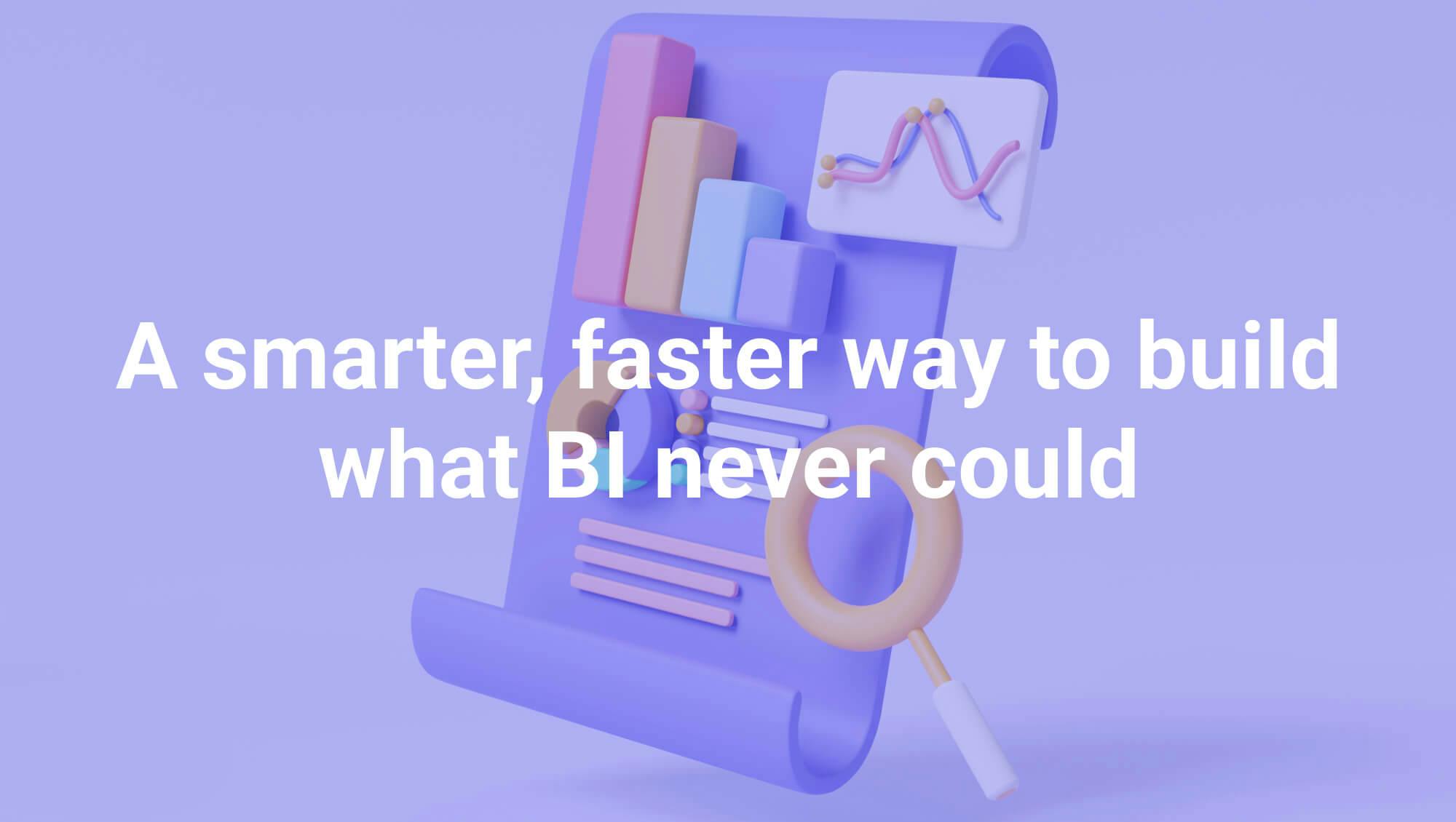 A smarter, faster way to build what BI never could