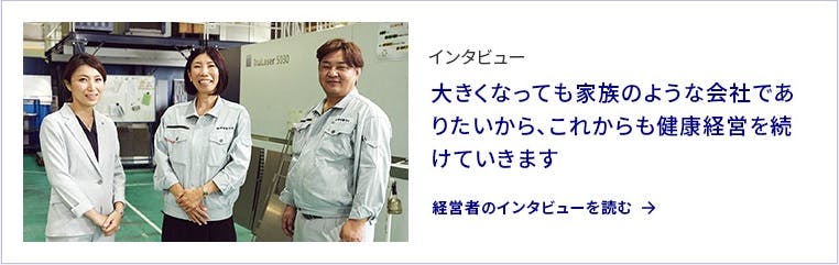 インタビュー 大きくなっても家族のような会社でありたいから、これからも健康経営を続けていきます 経営者のインタビューを読む