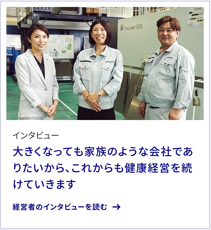 インタビュー 大きくなっても家族のような会社でありたいから、これからも健康経営を続けていきます 経営者のインタビューを読む