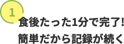 １．食後たった1分で完了！簡単だから記録が続く