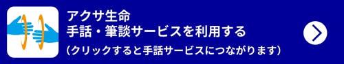 アクサ生命　手話・筆談サービスを利用する
（クリックすると手話サービスにつながります）