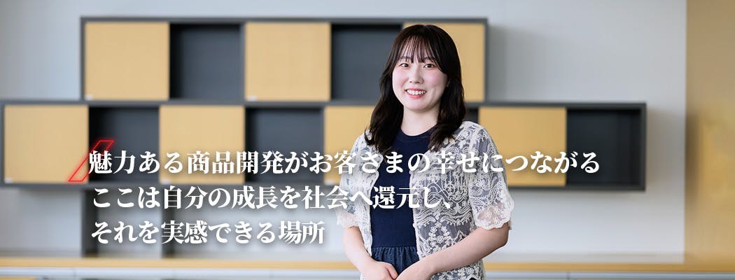都竹 愛莉 魅力ある商品開発がお客さまの幸せにつながる ここは自分の成長を社会へ還元し、それを実感できる場所