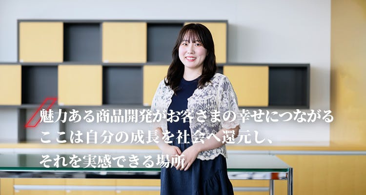都竹 愛莉 魅力ある商品開発がお客さまの幸せにつながる ここは自分の成長を社会へ還元し、それを実感できる場所