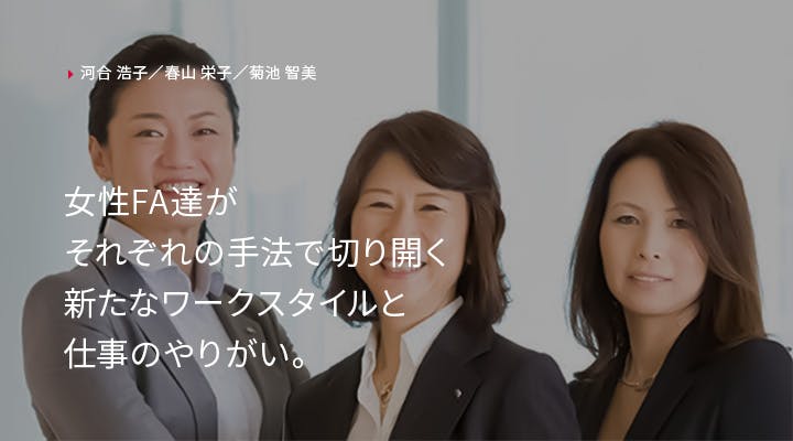 河合浩子／春山栄子／菊池智美
「女性FA達がそれぞれの手法で切り開く新たなワークスタイルと仕事のやりがい。」