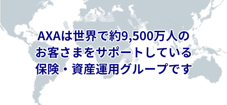 AXAは世界で約9,500万人以上の お客さまをサポートしている 保険・資産運用グループです