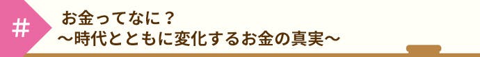 お金ってなに?~時代とともに変化するお金の真実~