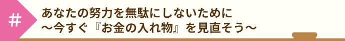 あなたの努力を無駄にしないために~今すぐ『お金の入れ物』を見直そう~