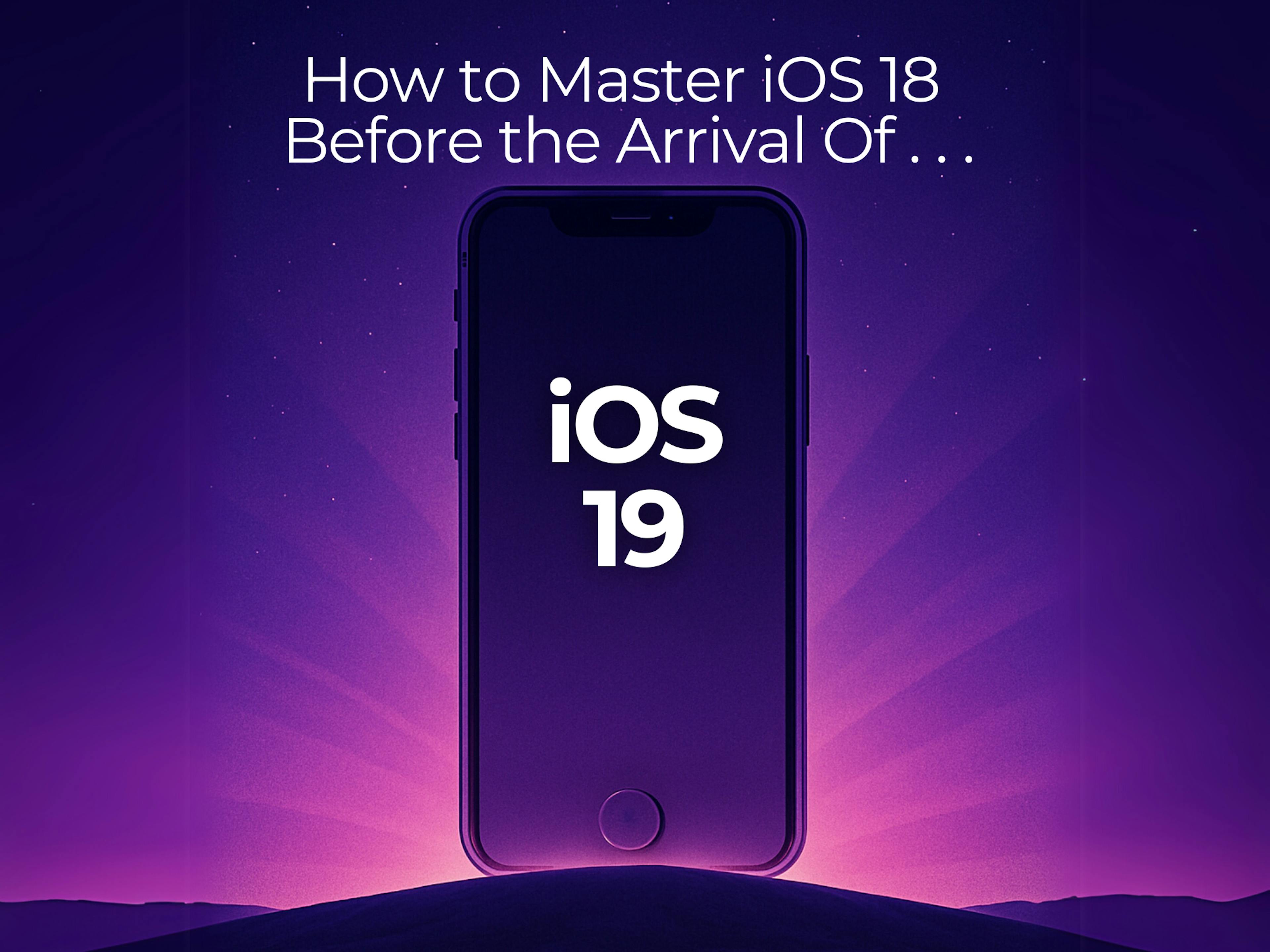 iOS 19 is Coming. Here’s How to Master iOS 18 First.
