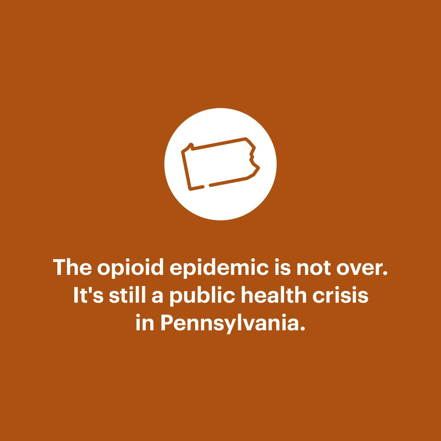 The opioid epidemic is not over.  It's still a public health crisis in Pennsylvania.