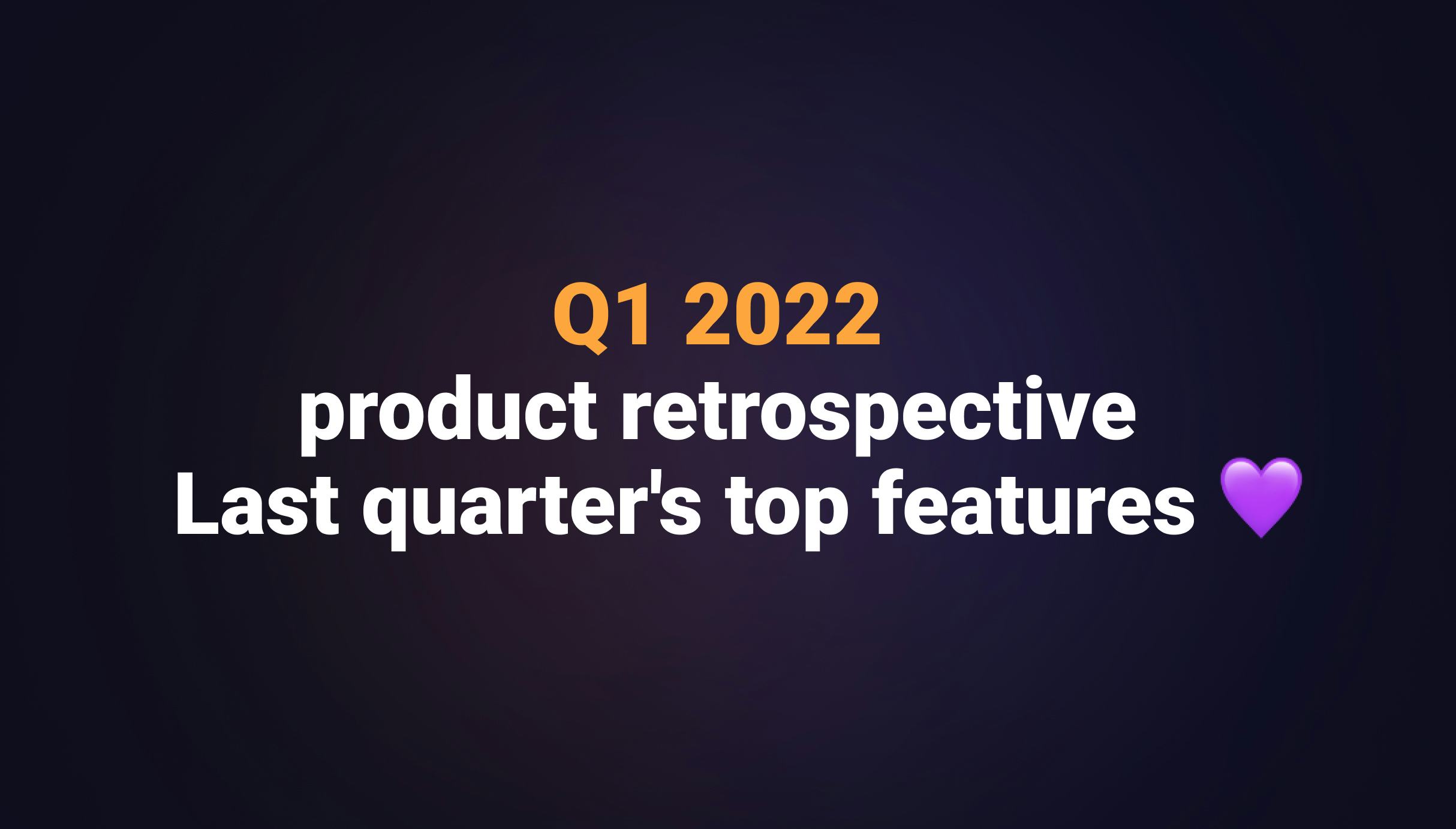 Q1 2022 product retrospective -  Last quarter's top features