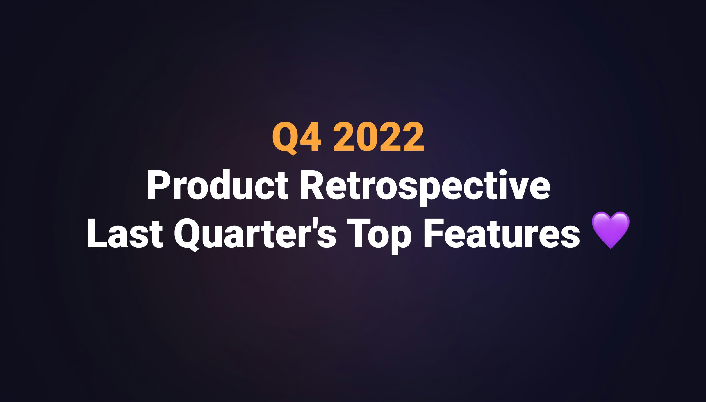 Q4 2022 Product Retrospective - Last Quarter's Top Features