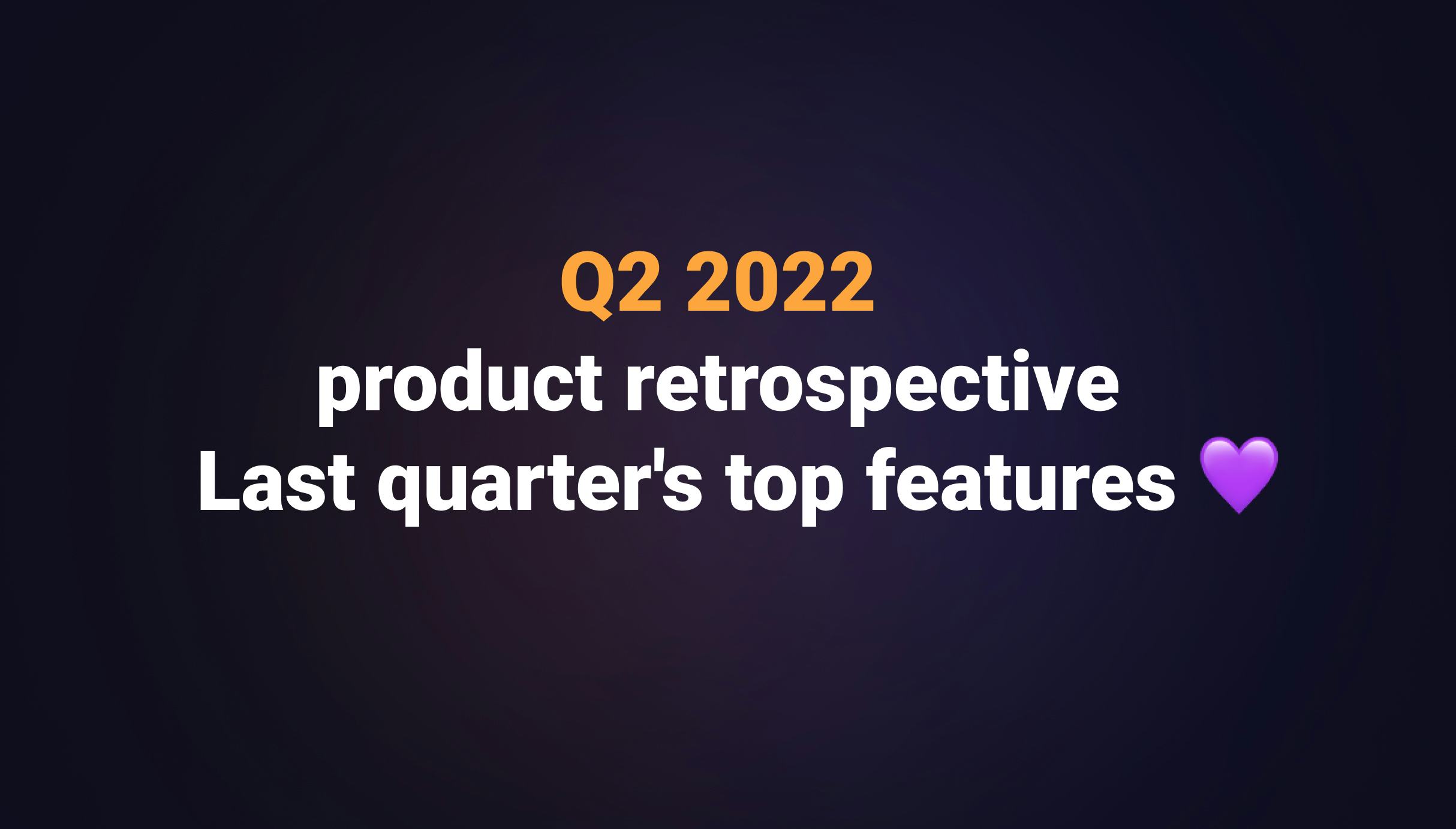 Q2 2022 product retrospective - Last quarter's top features