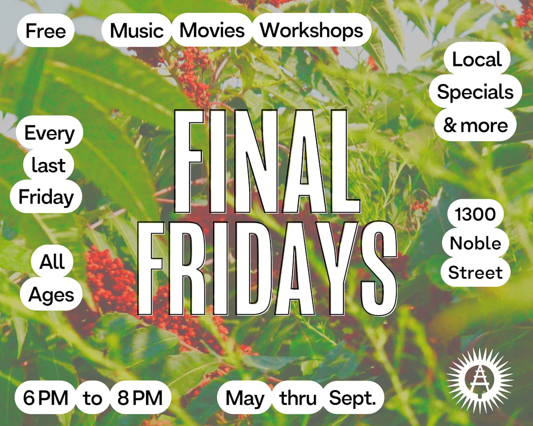 Final Fridays - Free music, movies, workshops, local specials & more - every last Friday - May thru Sept - all ages - 6 to 8 pm - 1300 Noble Street