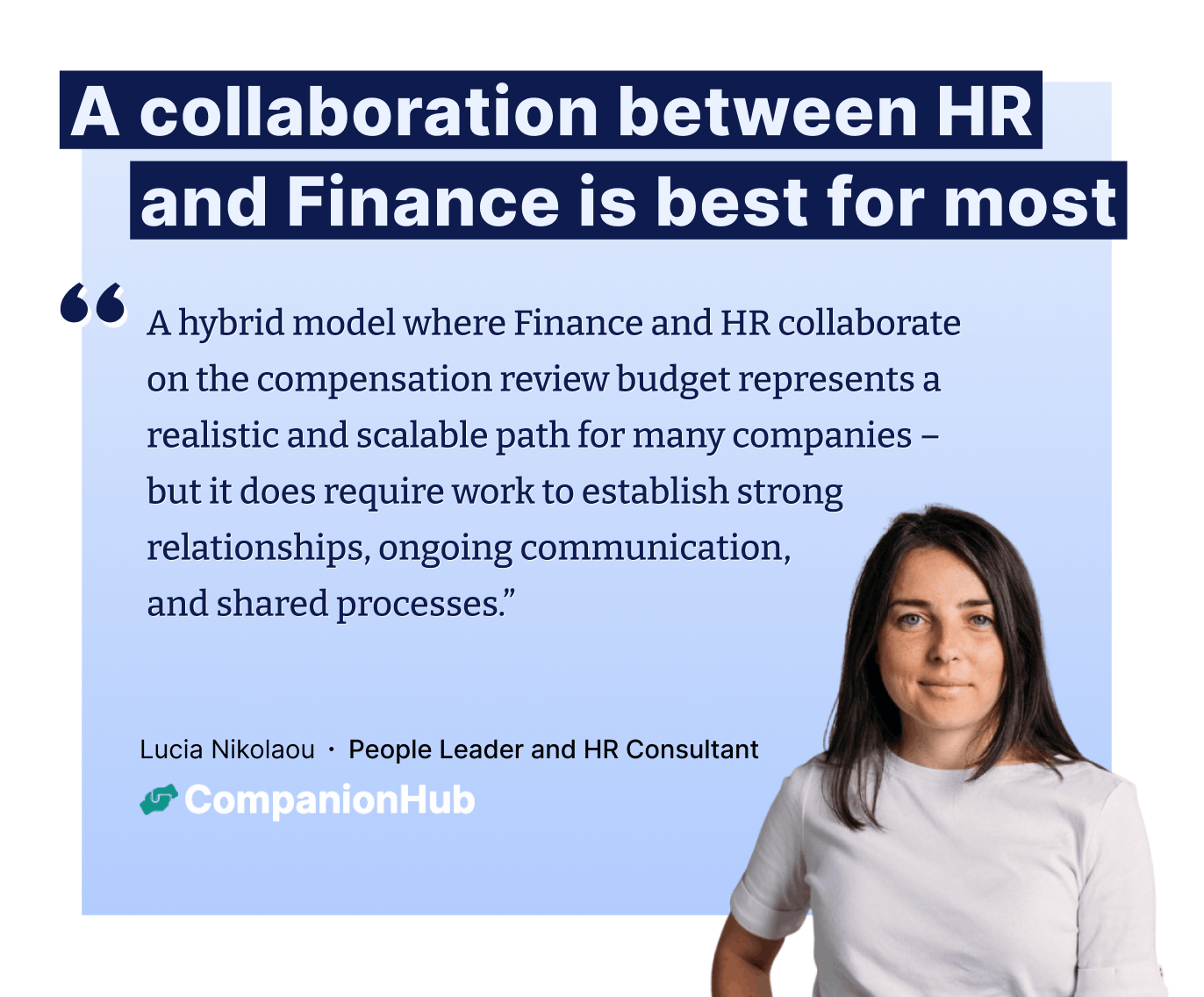 "A hybrid model where Finance and HR collaborate on the compensation review budget represents a realistic and scalable path for many companies – but it does require work to establish strong relationships, ongoing communication,  and shared processes.” – Lucia Nikolaou ∙ People Leader and HR Consultant