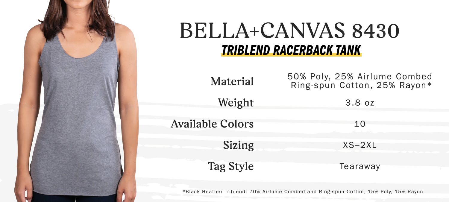 bella + canvas 8430 triblend racerback tank, material 50 percent poly, 25 percent airlume combed ring-spun cotton, 25 percent rayon - weight 3.8 oz, available colors 10, sizing extra small to two extra large, tag style tearway