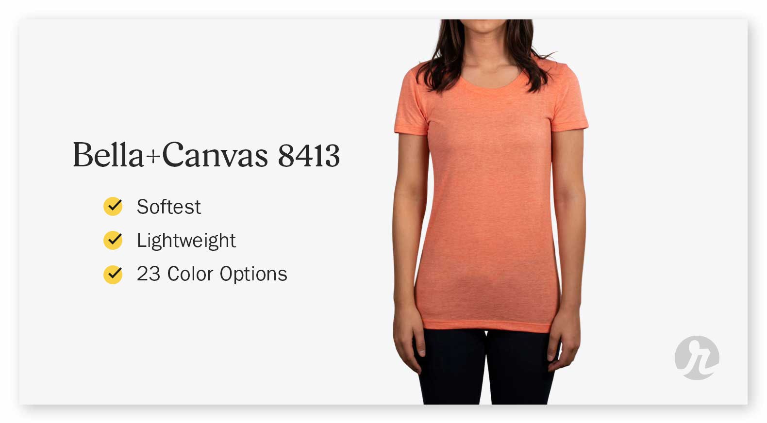 Bella Canvas 8413: line one - softest, line two - lightweight, line three - 23 color options