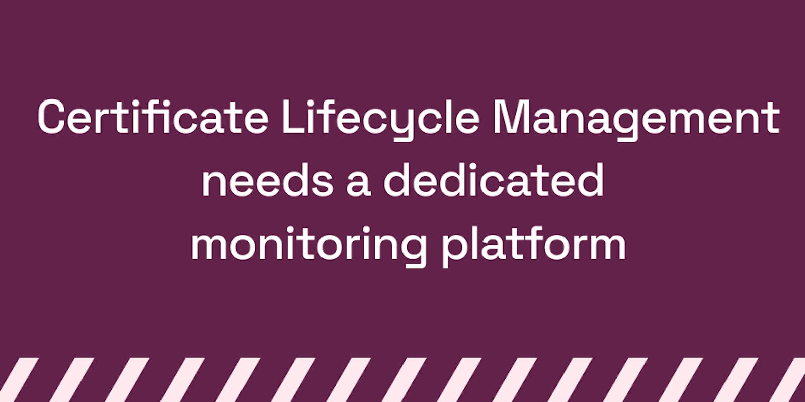 Certificate Lifecycle Management needs a dedicated monitoring platform