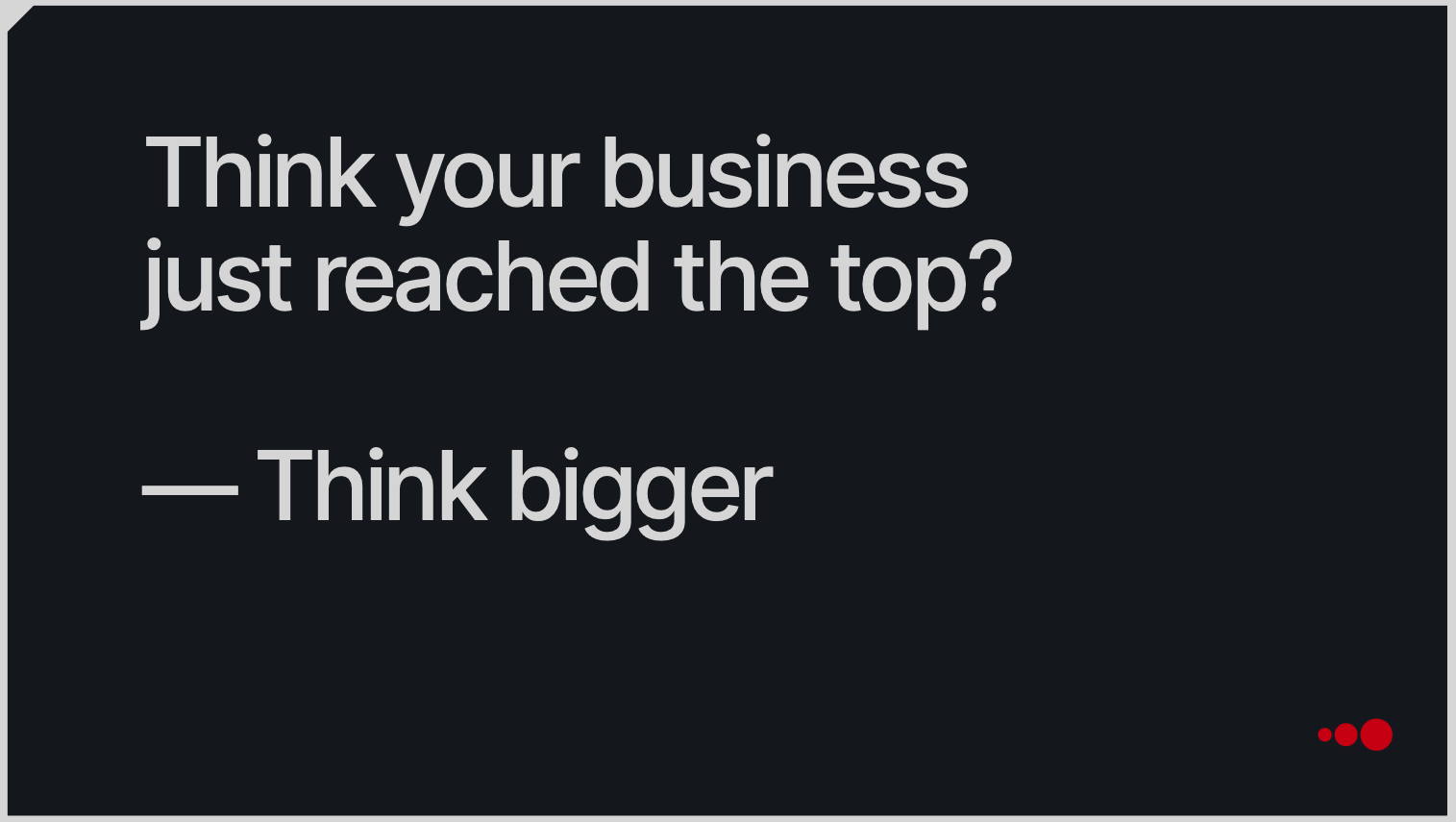 "Think your business just reached the top? - Think bigger."