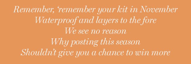 Remember, 'remember your kit in November, waterproof and layers to the fore, we see no reason, why posting this season, shouldn't give you a chance to win more