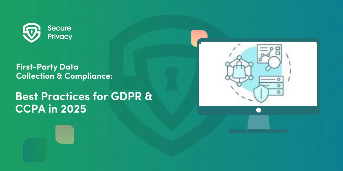 First-Party Data Collection & Compliance: Best Practices for GDPR & CCPA in 2025