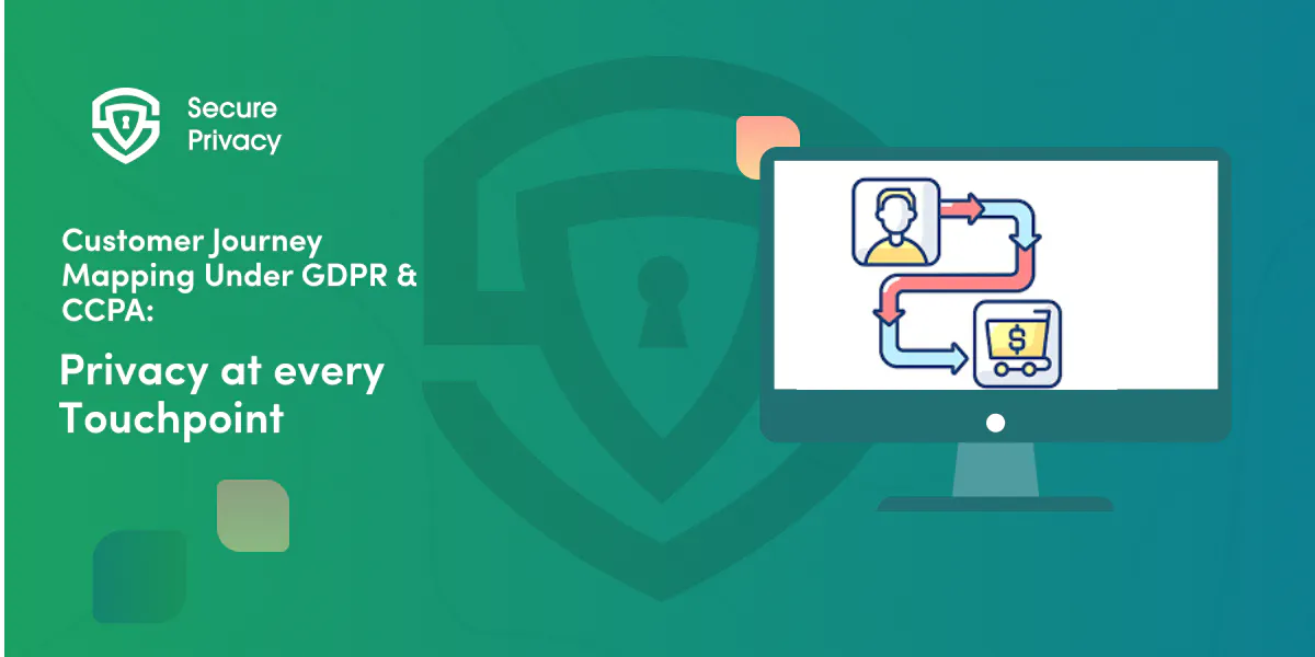 Customer Journey Mapping Under GDPR & CCPA: How to Embed Privacy at Every Touchpoint