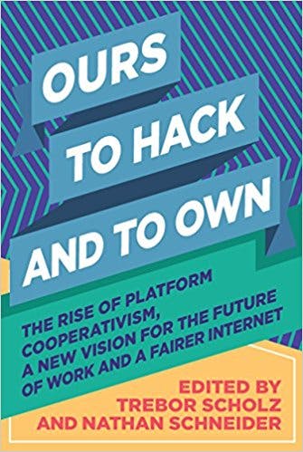 Ours to Hack and to Own: The Rise of Platform Cooperativism, A New Vision for the Future of Work and a Fairer Internet Edited by Trebor Scholz and Nathan Schneider (2016)