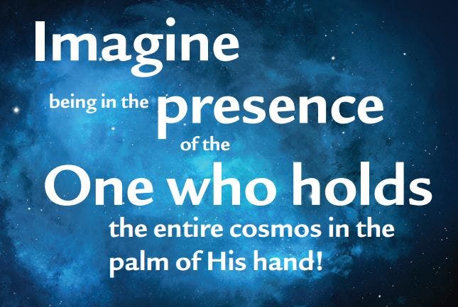 Imagine being in the presence of the One who holds the entire cosmos in the palm of His hand!