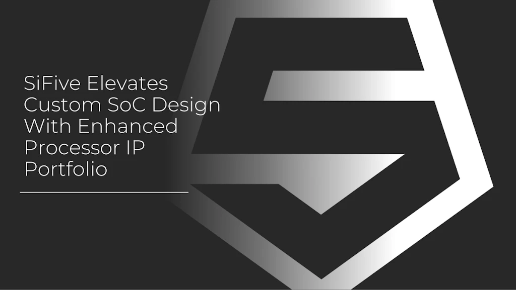 SiFive Elevates Custom SoC Design With Enhanced Processor IP Portfolio