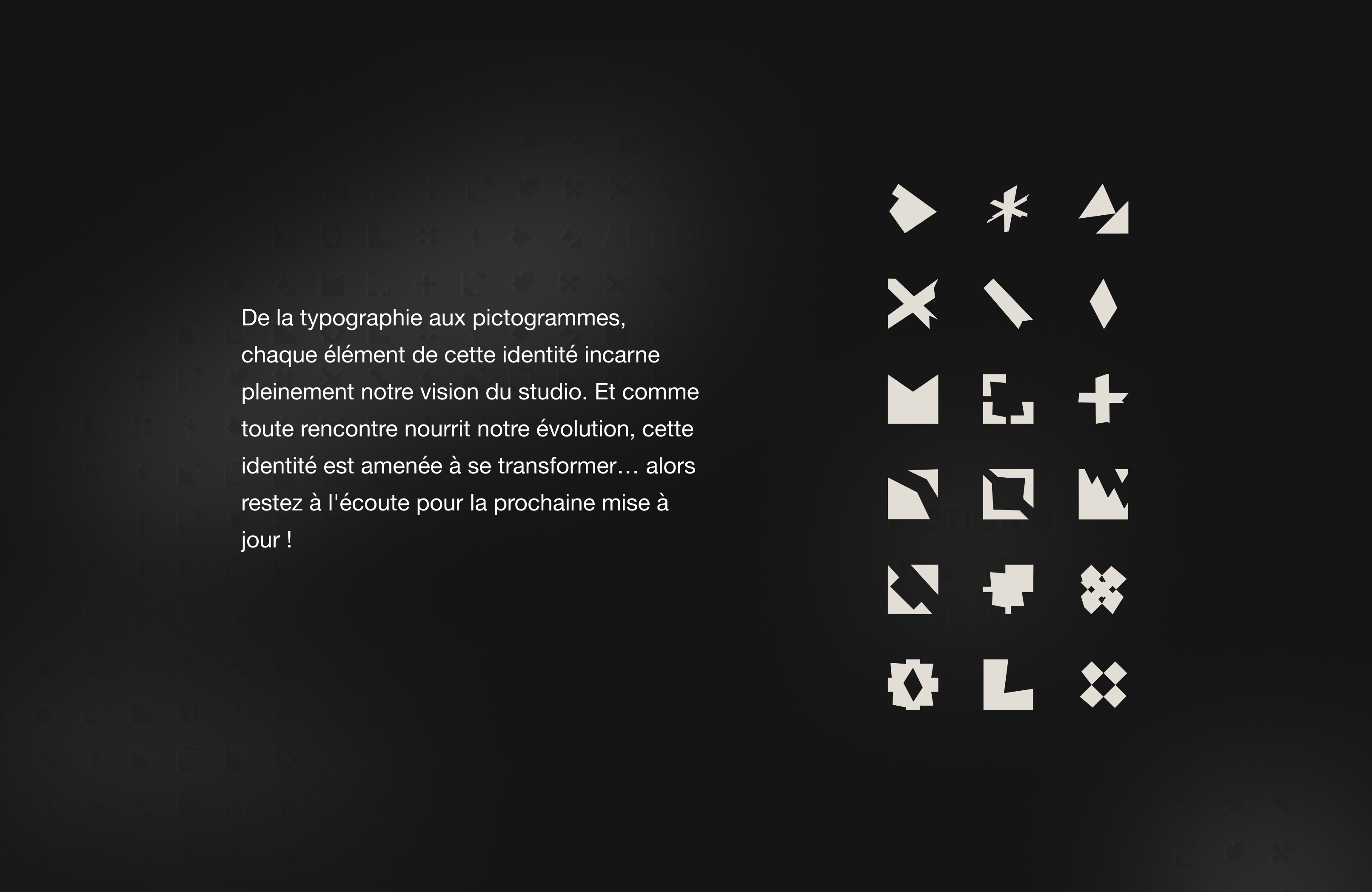 De la typographie aux pictogrammes, chaque élément de cette identité incarne pleinement notre vision du studio. Et comme toute rencontre nourrit notre évolution, cette identité est amenée à se transformer, alors restez à l'écoute pour la prochaine mise à jour