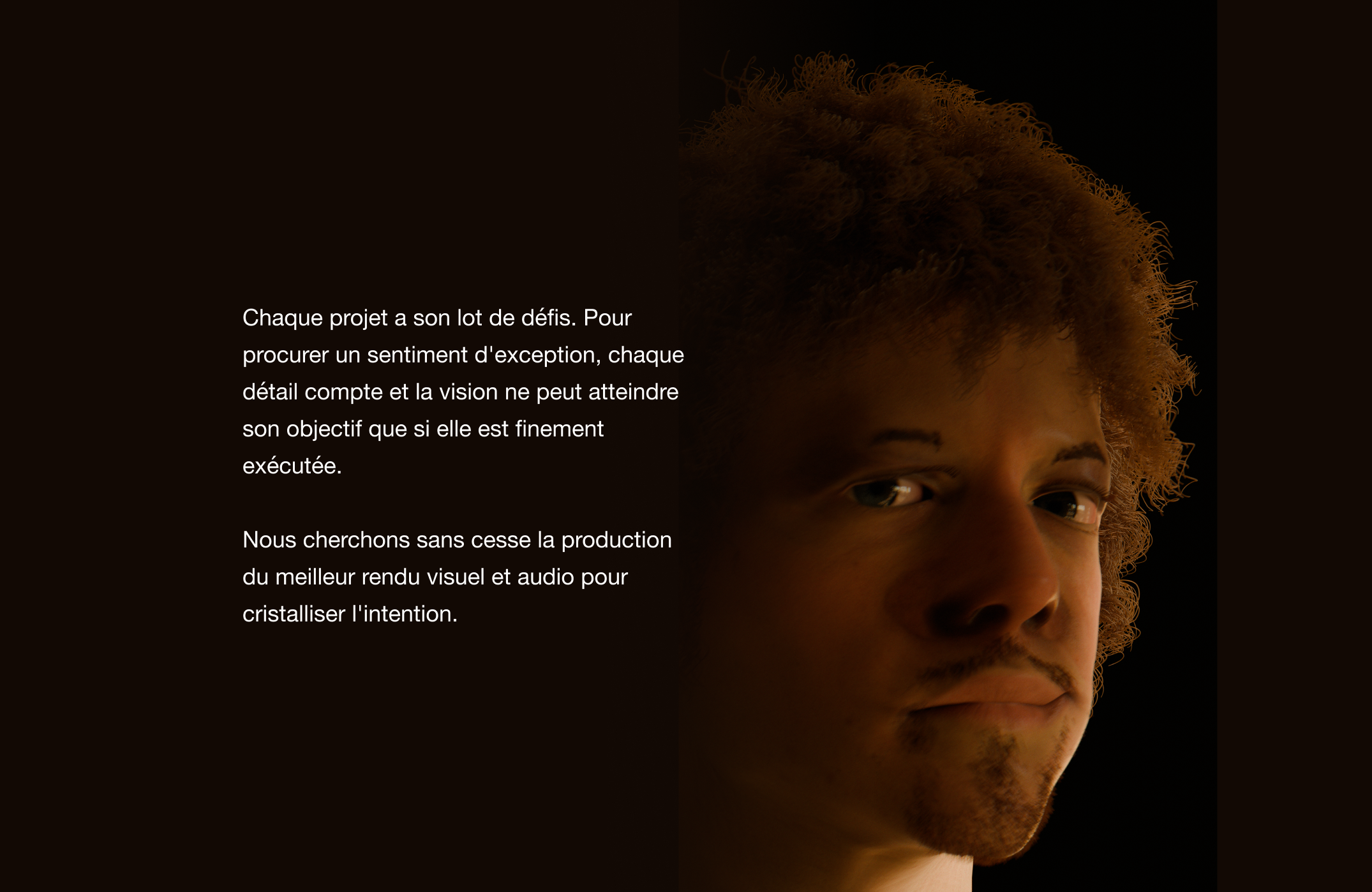 Chaque projet a son lot de défis. Pour procurer un sentiment d'exception, chaque détail compte et la vision ne peut atteindre son objectif que si elle est finement exécutée. Nous cherchons sans cesse la production du meilleur rendu visuel et audio pour cristalliser l'intention.