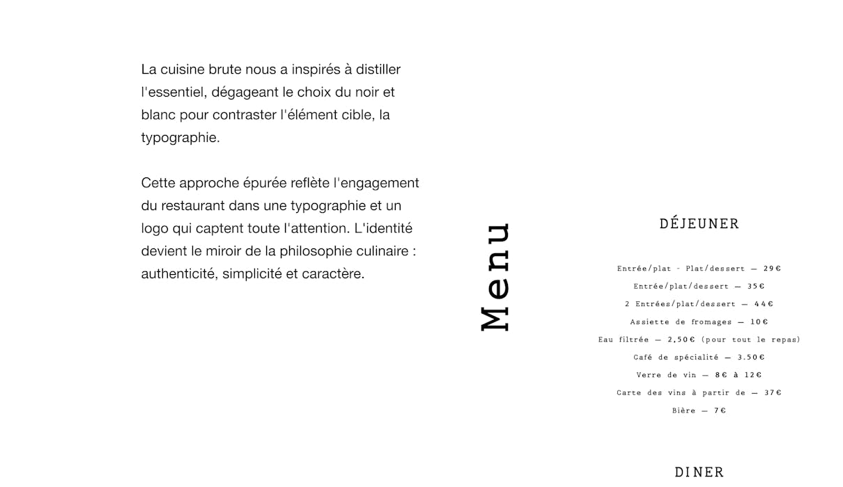 La cuisine brute nous a inspires a distiller l'essentiel, dégageant le choix du noir et blanc pour contraster l'élément cible, la typographie. Cette approche épurée reflète l'engagement du restaurant dans une typographie et un logo qui captent toute l'attention. L'identité devient le miroir de la philosophie culinaire : authenticité, simplicité et caractère.