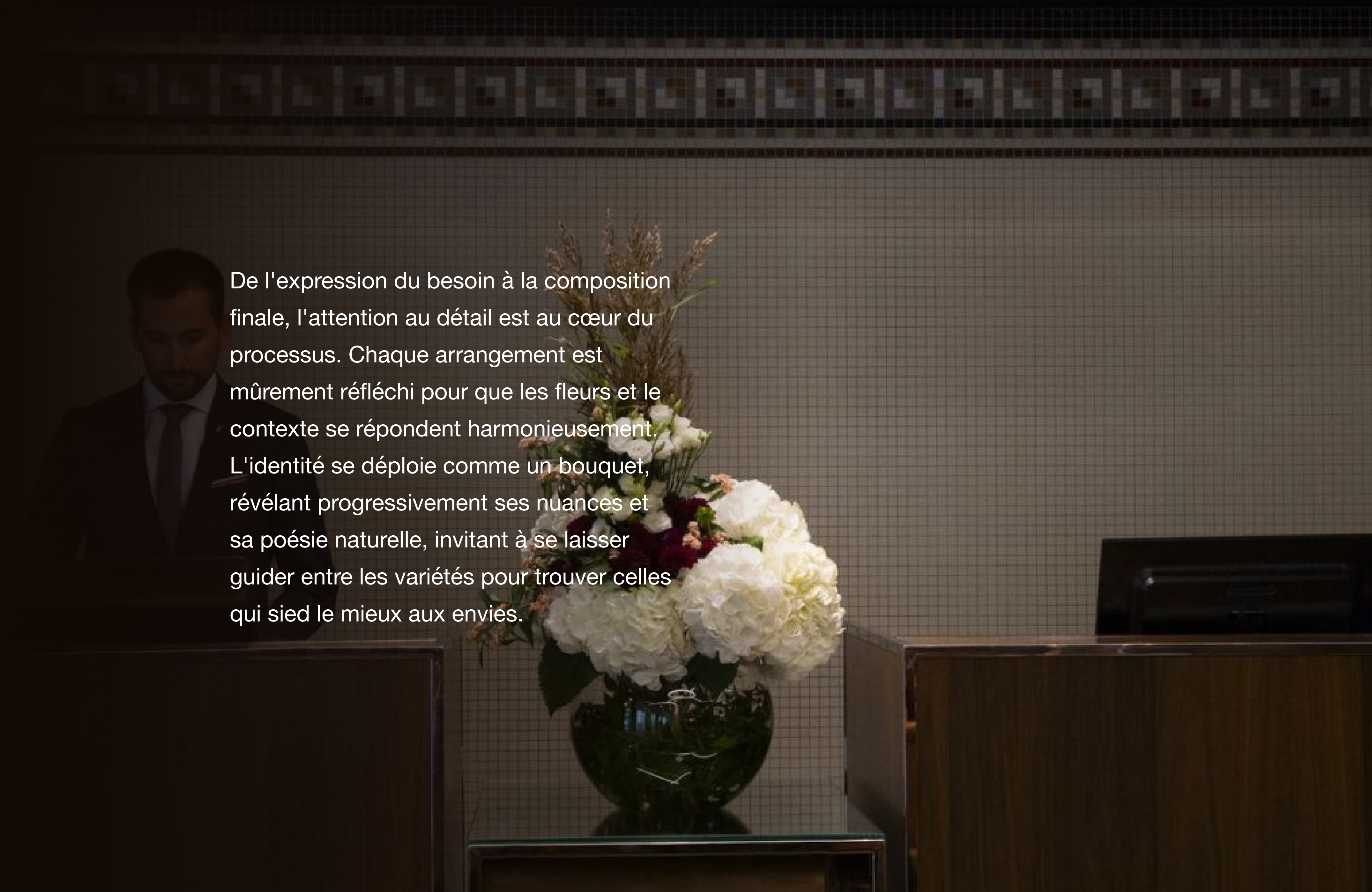 De l'expression du besoin à la composition finale, l'attention au détail est au cœur du processus. Chaque arrangement est mûrement réfléchi pour que les fleurs et le contexte se répondent harmonieusement. L'identité se déploie comme un bouquet, révélant progressivement ses nuances et sa poésie naturelle, invitant à se laisser guider entre les variétés pour trouver celles qui sied le mieux aux envies.