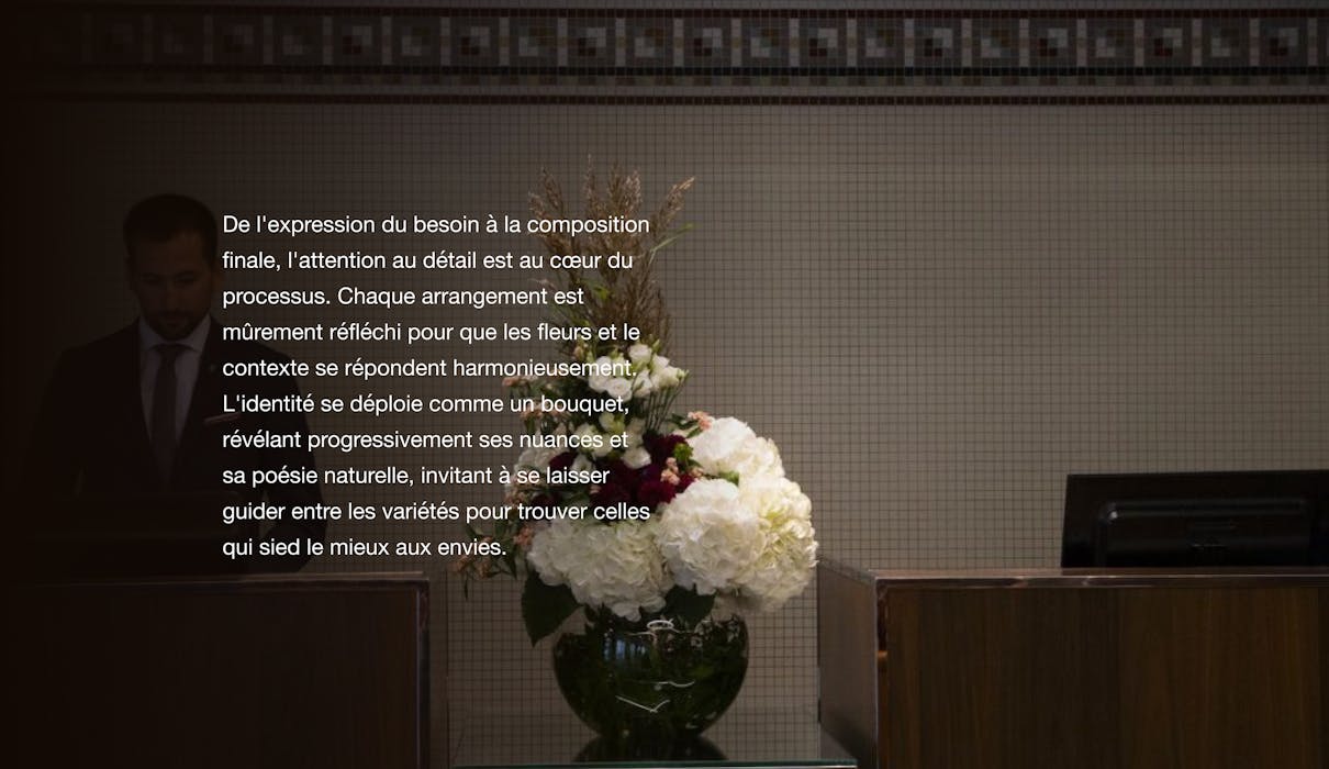 De l'expression du besoin à la composition finale, l'attention au détail est au cœur du processus. Chaque arrangement est mûrement réfléchi pour que les fleurs et le contexte se répondent harmonieusement. L'identité se déploie comme un bouquet, révélant progressivement ses nuances et sa poésie naturelle, invitant à se laisser guider entre les variétés pour trouver celles qui sied le mieux aux envies.