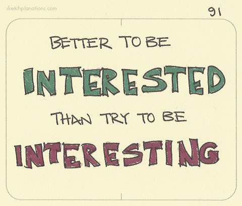 Better to be interested than try to be interesting - Sketchplanations