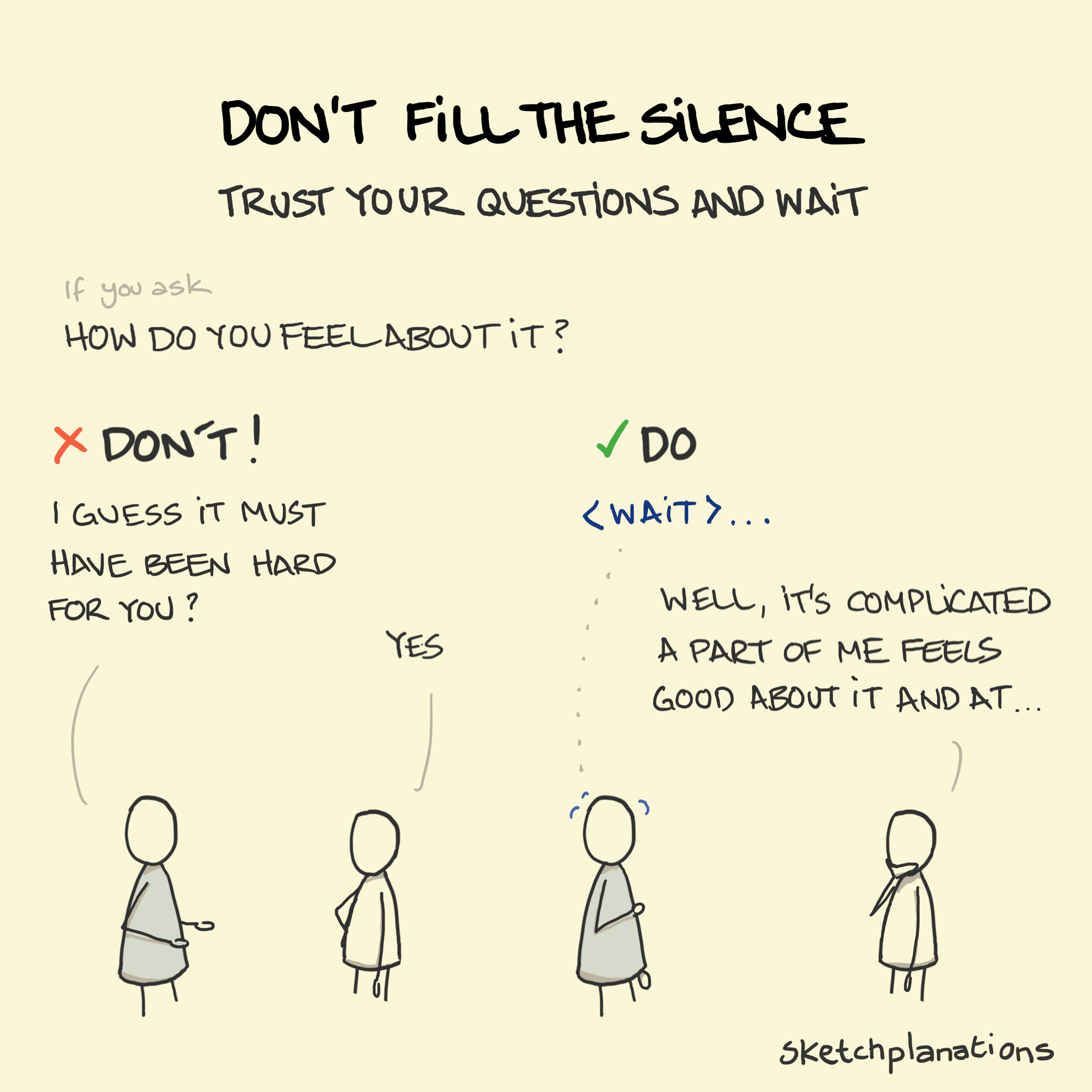 Don't fill the silence Don't fill the silence illustration: Someone does much better at eliciting a more in-depth response by simply waiting after asking their question rather than filling in an awkward silence