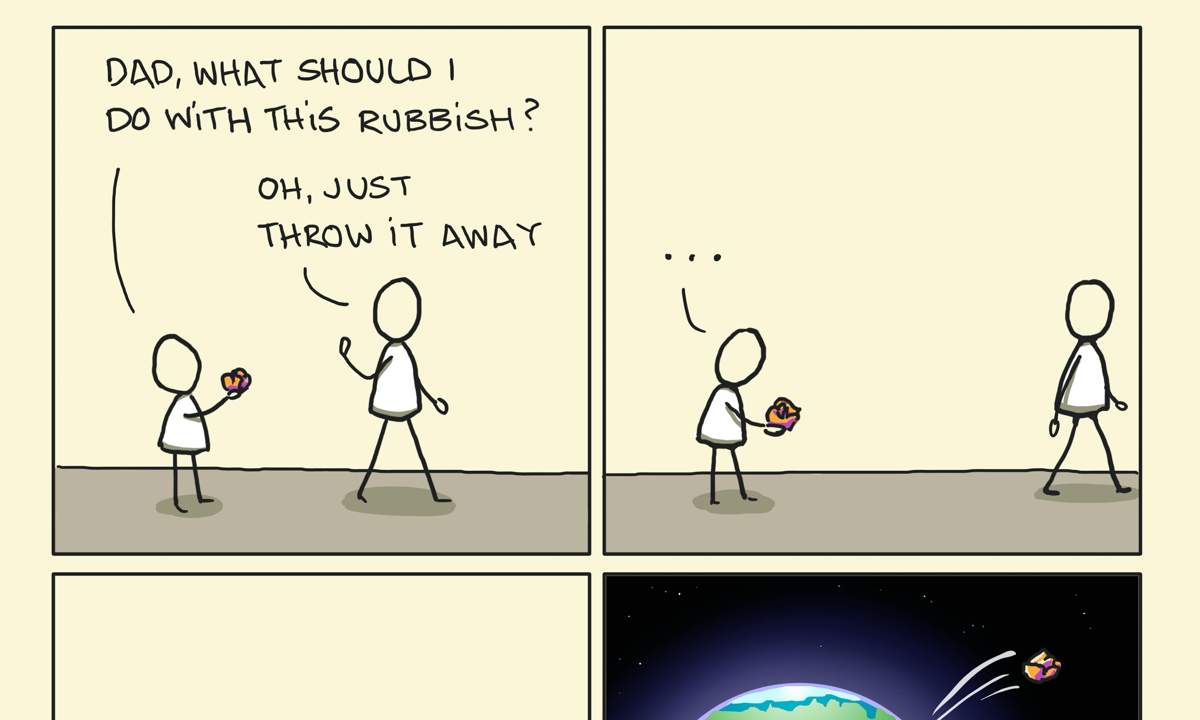 There is no away illustration: A 4 panel cartoon has a child asking a parent what to do with some trash or rubbish. The Dad says just throw it away. After some confusion the child chucks it off planet earth. The final panel reads: Oh wait. There is no "away"