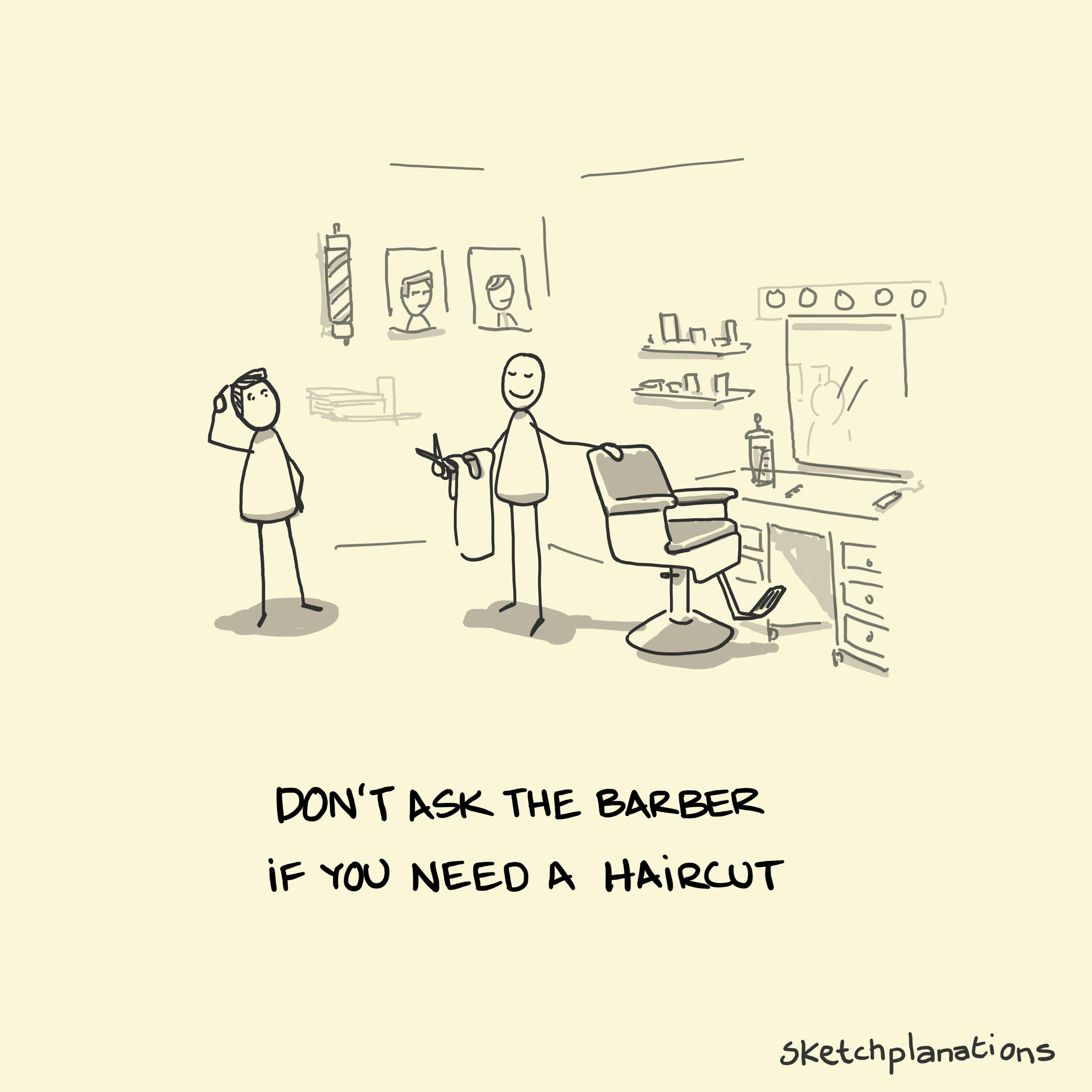 Don't ask the barber if you need a haircut - quote from Warren Buffet and others