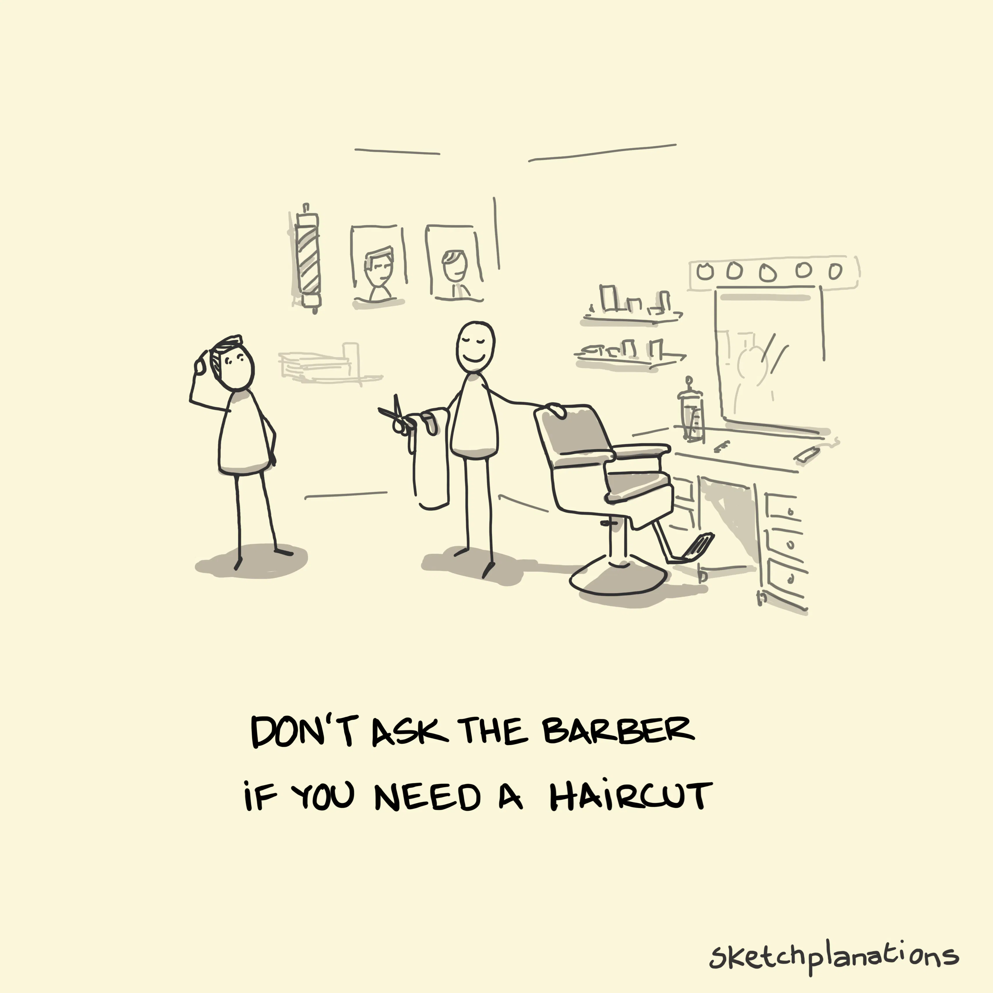 Don't ask the barber if you need a haircut - quote from Warren Buffet and others