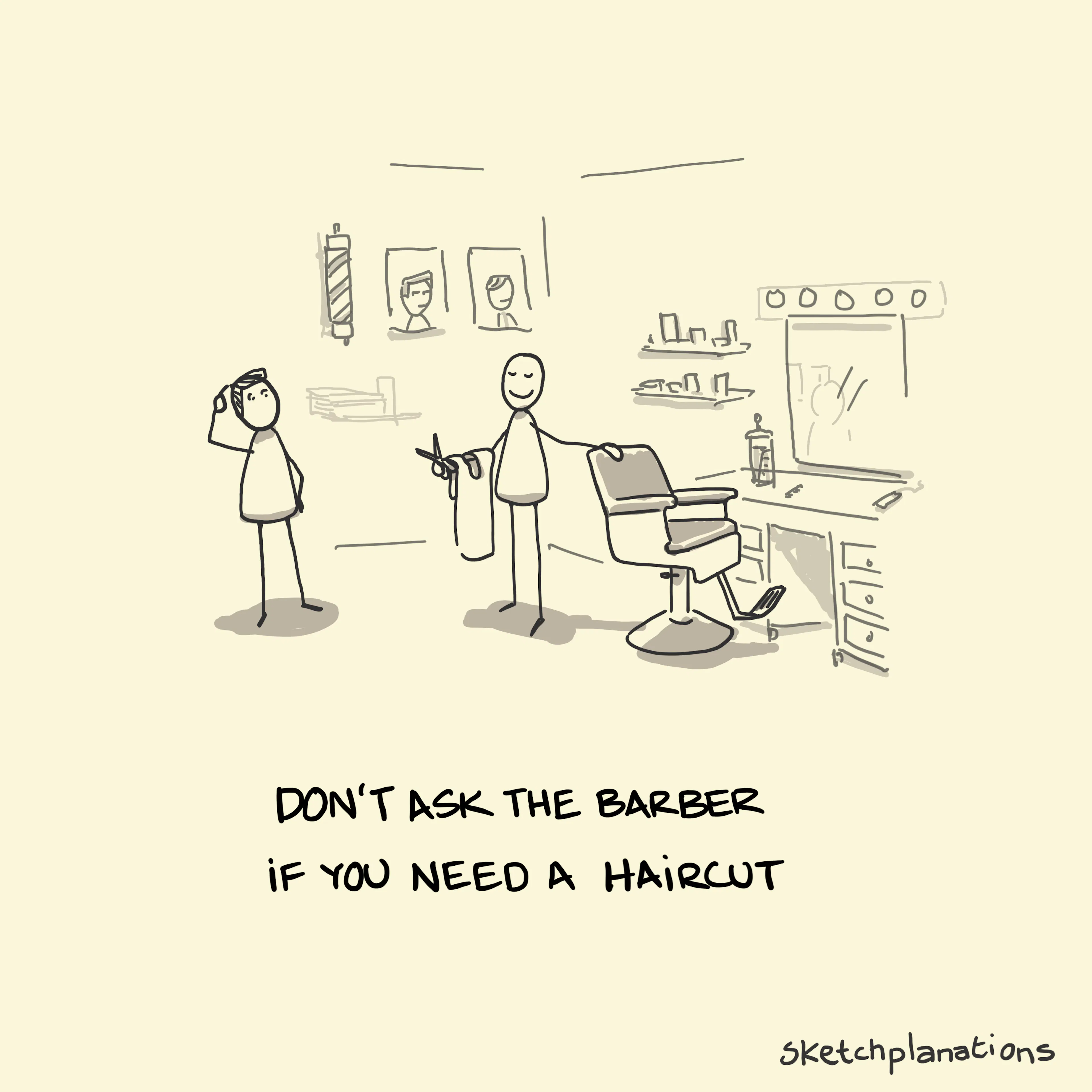 Don't ask the barber if you need a haircut - quote from Warren Buffet and others