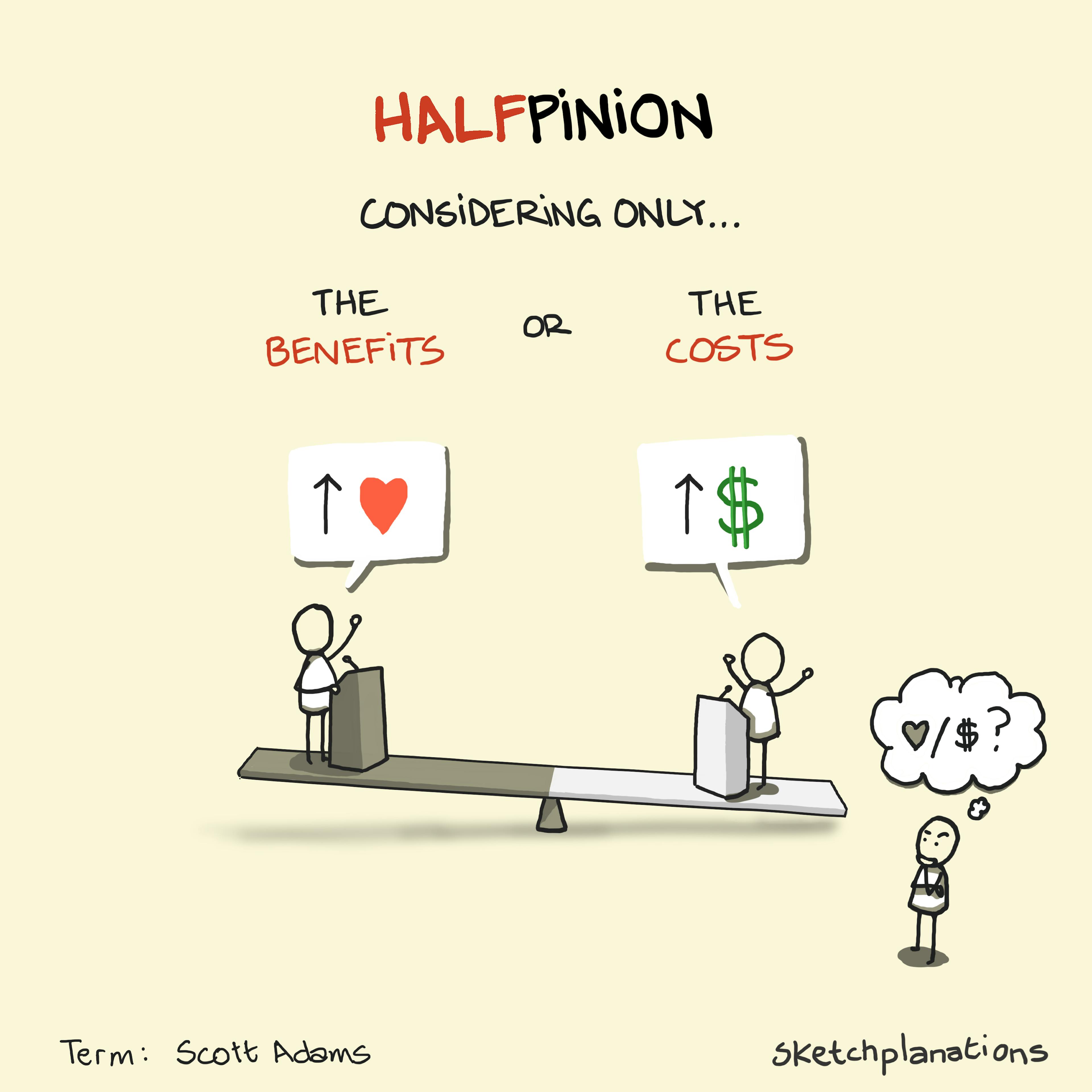 What is a halfpinion with example of someone arguing for the benefits and another arguing the costs are too high. It's not a real opinion unless it considers both. Term from Scott Adams.