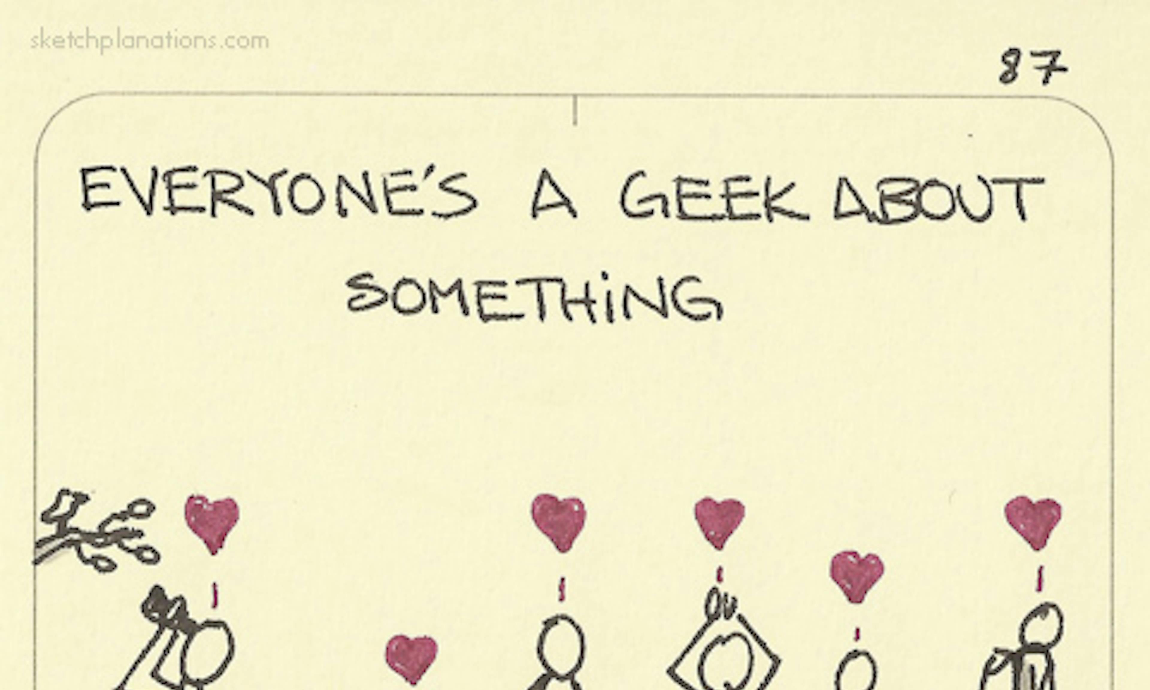 Everyone's a geek about something showing people loving all their different hobbies.