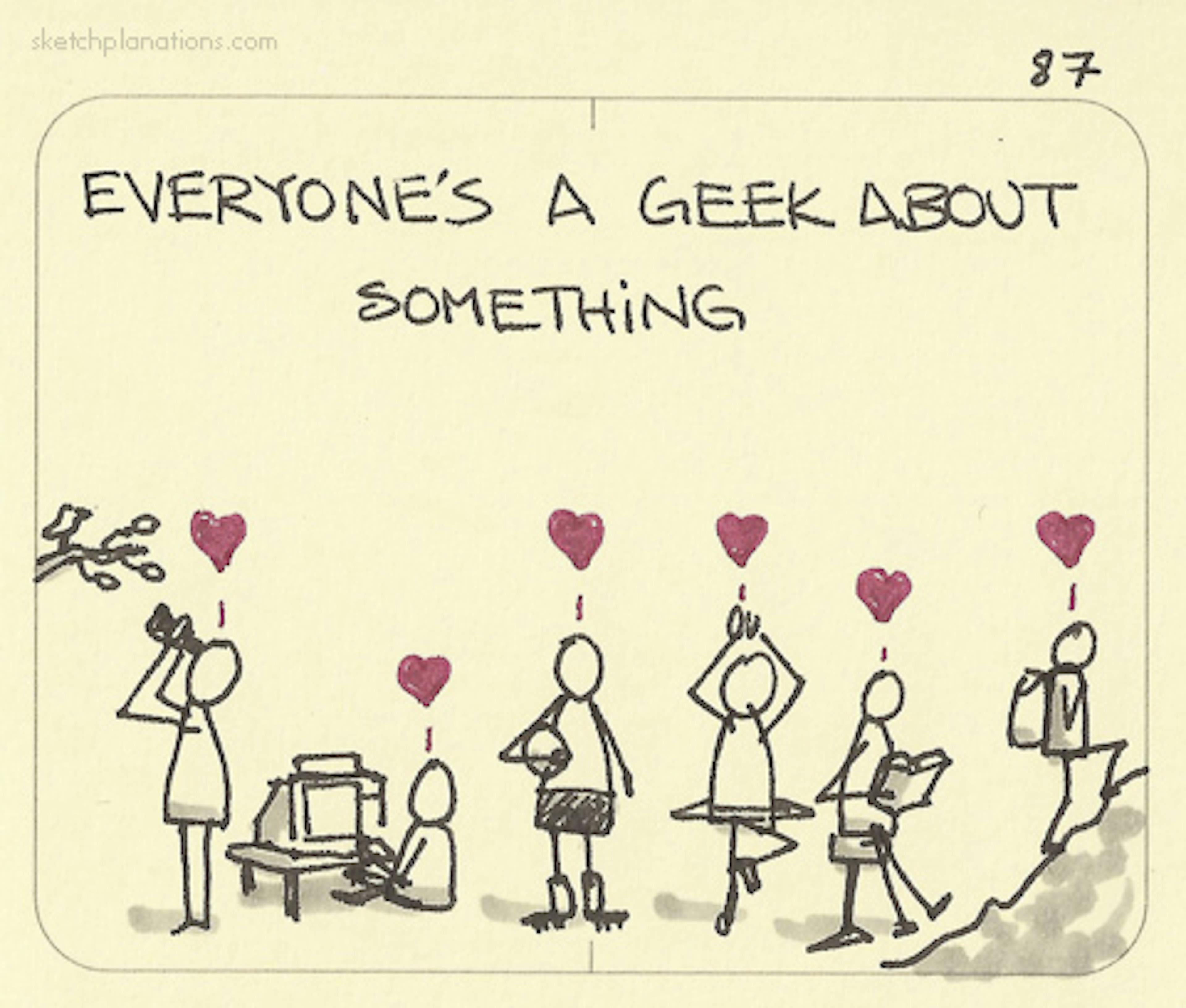 Everyone's a geek about something showing people loving all their different hobbies.